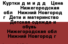 Куртки д/м и д/д › Цена ­ 450 - Нижегородская обл., Нижний Новгород г. Дети и материнство » Детская одежда и обувь   . Нижегородская обл.,Нижний Новгород г.